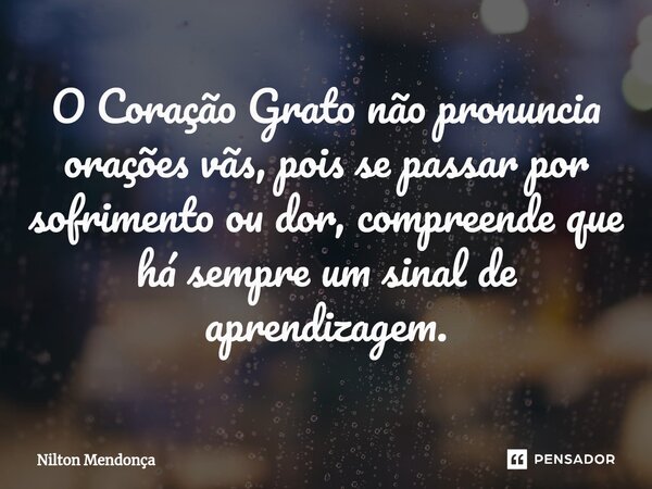 ⁠O Coração Grato não pronuncia orações vãs, pois se passar por sofrimento ou dor, compreende que há sempre um sinal de aprendizagem.... Frase de Nilton Mendonça.