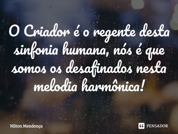 ⁠O Criador é o regente desta sinfonia humana, nós é que somos os desafinados nesta melodia harmônica!... Frase de Nilton Mendonça.