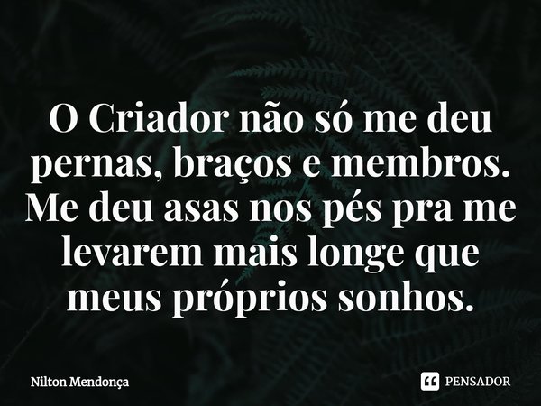 ⁠O Criador não só me deu pernas, braços e membros. Me deu asas nos pés pra me levarem mais longe que meus próprios sonhos.... Frase de Nilton Mendonça.