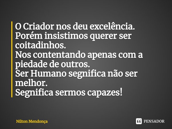 ⁠O Criador nos deu excelência.
Porém insistimos querer ser coitadinhos.
Nos contentando apenas com a piedade de outros.
Ser Humano segnifica não ser melhor.
Seg... Frase de Nilton Mendonça.