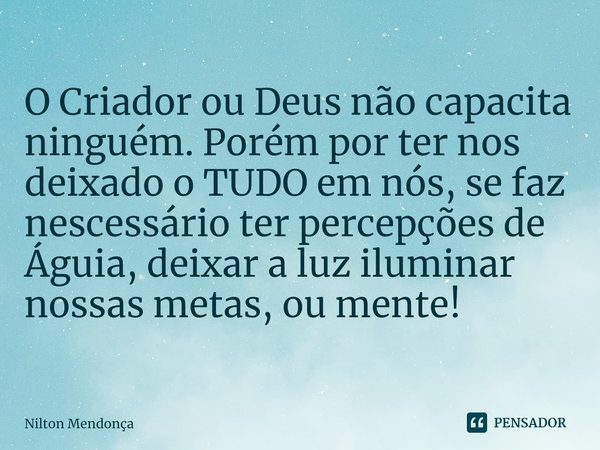 ⁠
O Criador ou Deus não capacita ninguém. Porém por ter nos deixado o TUDO em nós, se faz nescessário ter percepções de Águia, deixar a luz iluminar nossas meta... Frase de Nilton Mendonça.