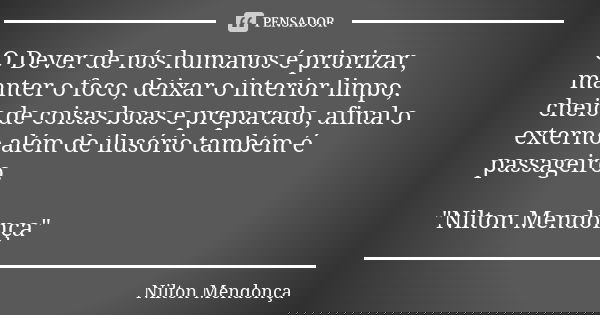 O Dever de nós humanos é priorizar, manter o foco, deixar o interior limpo, cheio de coisas boas e preparado, afinal o externo além de ilusório também é passage... Frase de 