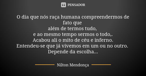 O dia que nós raça humana compreendermos de fato que além de termos tudo, e ao mesmo tempo sermos o todo,. Acabou ali o mito de céu e inferno. Entendeu-se que j... Frase de Nilton Mendonça.