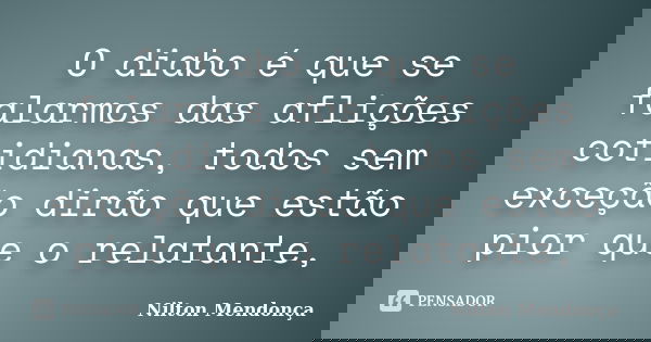 O diabo é que se falarmos das aflições cotidianas, todos sem exceção dirão que estão pior que o relatante,... Frase de Nilton Mendonça.
