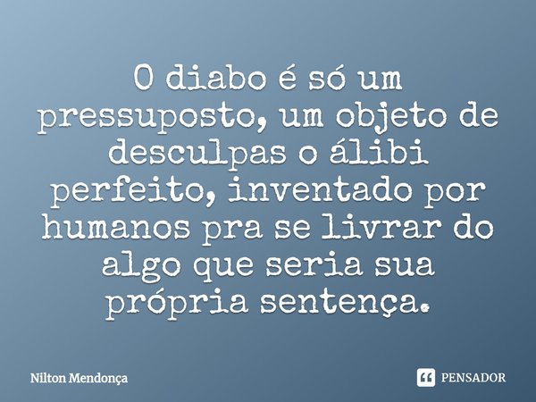 ⁠O diabo é só um pressuposto, um objeto de desculpas o álibi perfeito, inventado por humanos pra se livrar do algo que seria sua própria sentença.... Frase de Nilton Mendonça.