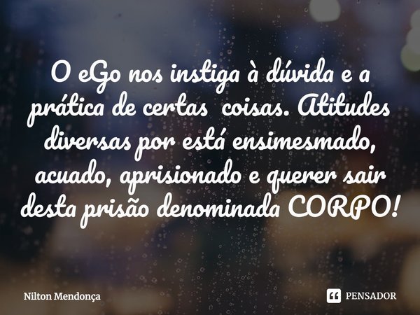 ⁠O eGo nos instiga à dúvida e a prática de certas coisas. Atitudes diversas por está ensimesmado, acuado, aprisionado e querer sair desta prisão denominada CORP... Frase de Nilton Mendonça.