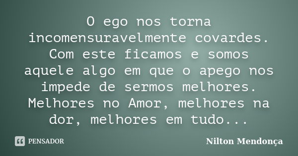 O ego nos torna incomensuravelmente covardes. Com este ficamos e somos aquele algo em que o apego nos impede de sermos melhores. Melhores no Amor, melhores na d... Frase de Nilton Mendonça.