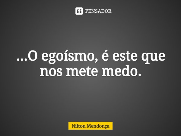 ...O egoísmo, é este que nos mete medo.⁠... Frase de Nilton Mendonça.