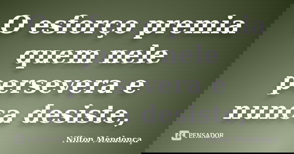 O esforço premia quem nele persevera e nunca desiste,... Frase de Nilton Mendonça.
