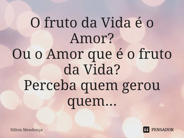 ⁠O fruto da Vida é o Amor?
Ou o Amor que é o fruto da Vida?
Perceba quem gerou quem...... Frase de Nilton Mendonça.