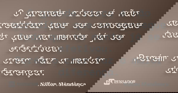 O grande risco é não acreditar que se consegue tudo que na mente já se efetivou. Porém o crer faz a maior diferença.... Frase de Nilton Mendonça.