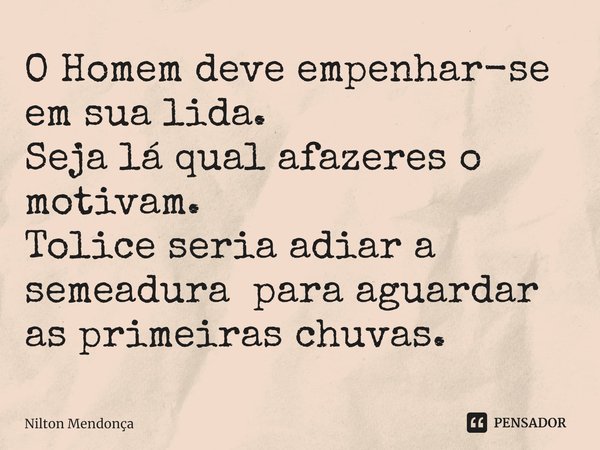 ⁠O Homem deve empenhar-se em sua lida.
Seja lá qual afazeres o motivam.
Tolice seria adiar a semeadura para aguardar as primeiras chuvas.... Frase de Nilton Mendonça.