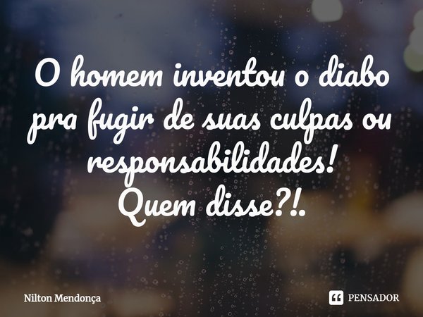 ⁠⁠O homem inventou o diabo pra fugir de suas culpas ou responsabilidades!
Quem disse?!.... Frase de Nilton Mendonça.