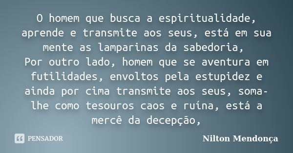 O homem que busca a espiritualidade, aprende e transmite aos seus, está em sua mente as lamparinas da sabedoria, Por outro lado, homem que se aventura em futili... Frase de Nilton Mendonça.