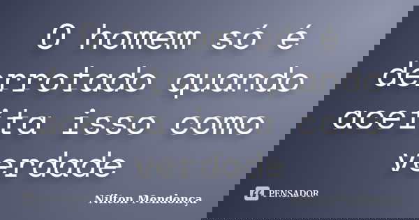 O homem só é derrotado quando aceita isso como verdade... Frase de Nilton Mendonça.