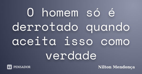 O homem só é derrotado quando aceita isso como verdade... Frase de Nilton Mendonça.