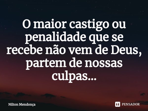 O maior castigo ou penalidade que se recebe não vem de Deus, partem de nossas culpas⁠...... Frase de Nilton Mendonça.