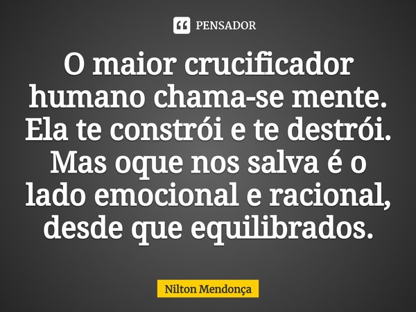 ⁠O maior crucificador humano chama-se mente.
Ela te constrói e te destrói.
Mas oque nos salvaé o lado emocionale racional, desde que equilibrados.... Frase de Nilton Mendonça.