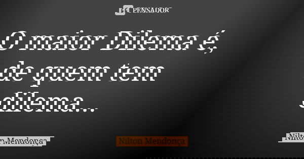 O maior Dilema é, de quem tem dilema...... Frase de Nilton Mendonça.