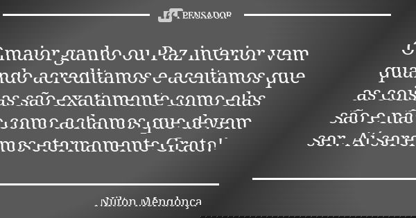 O maior ganho ou Paz interior vem quando acreditamos e aceitamos que as coisas são exatamente como elas são e não como achamos que devem ser. Aí seremos eternam... Frase de Nilton Mendonça.