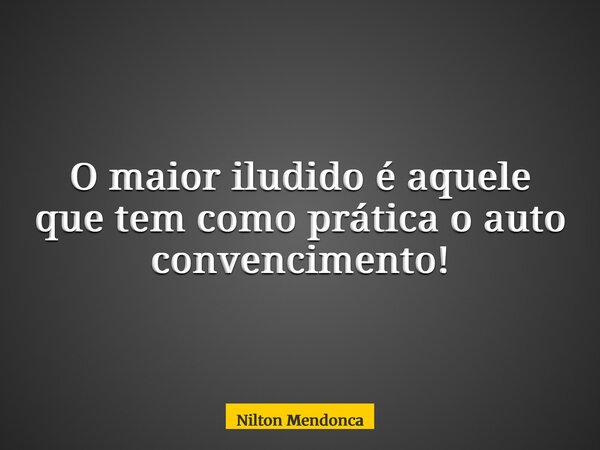 O maior iludido é aquele que tem como prática o auto convencimento!... Frase de Nilton Mendonca.
