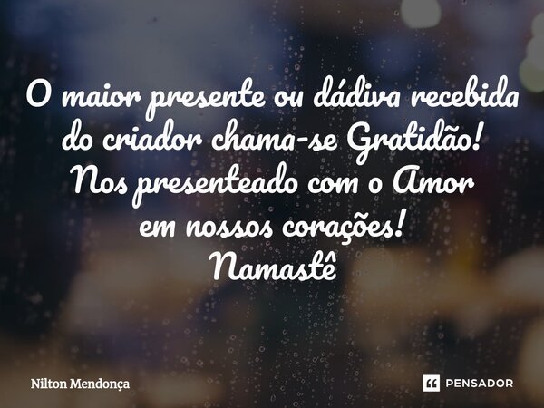 ⁠O maior presente ou dádiva recebida do criador chama-se Gratidão! Nos presenteado com o Amor em nossos corações! Namastê... Frase de Nilton Mendonça.