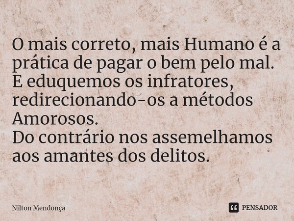 ⁠O mais correto, mais Humano é a prática de pagar o bem pelo mal. E eduquemos os infratores, redirecionando-os a métodos Amorosos. Do contrário nos assemelhamos... Frase de Nilton Mendonça.