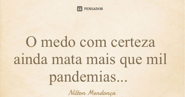 O medo com certeza ainda mata mais que mil pandemias...... Frase de Nilton Mendonça.