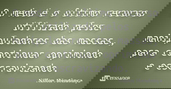 O medo é o ultimo recurso utilizado pelos manipuladores das massas, para continuar oprimindo e escravizando.... Frase de Nilton Mendonça.