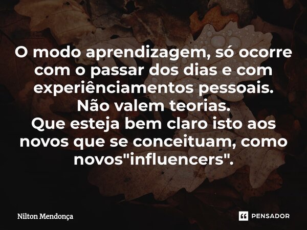 ⁠O modo aprendizagem, só ocorre com o passar dos dias e com experiênciamentos pessoais. Não valem teorias. Que esteja bem claro isto aos novos que se conceituam... Frase de Nilton Mendonça.