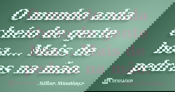 O mundo anda cheio de gente boa... Mais de pedras na mão.... Frase de Nilton Mendonça.