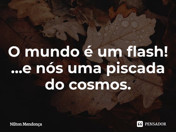 ⁠ O mundo é um flash! ...e nós uma piscada do cosmos.... Frase de Nilton Mendonça.