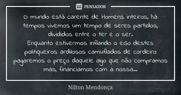 O mundo está carente de Homens inteiros, há tempos vivemos um tempo de seres partidos, divididos entre o ter e o ser. Enquanto estivermos inflando o eGo destes ... Frase de Nilton Mendonça.