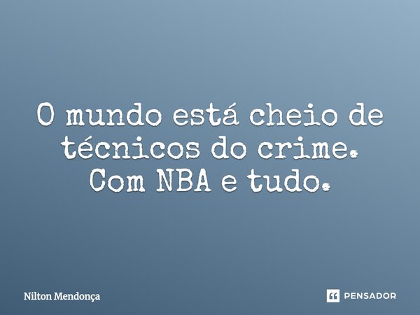 ⁠⁠O mundo está cheio de técnicos do crime. Com NBA e tudo.... Frase de Nilton Mendonça.