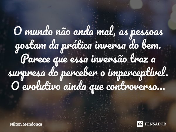 ⁠O mundo não anda mal, as pessoas gostam da prática inversa do bem.
Parece que essa inversão traz a surpresa do perceber o imperceptível.
O evolutivo ainda que ... Frase de Nilton Mendonça.