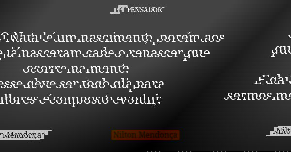O Natal é um nascimento, porém aos que já nasceram cabe o renascer que ocorre na mente. E daí esse deve ser todo dia para sermos melhores é composto evoluir,... Frase de Nilton Mendonca.