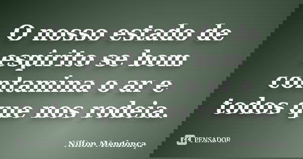 O nosso estado de espirito se bom contamina o ar e todos que nos rodeia.... Frase de Nilton Mendonça.