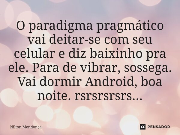 ⁠O paradigma pragmático vai deitar-se com seu celular e diz baixinho pra ele. Para de vibrar, sossega. Vai dormir Android, boa noite. rsrsrsrsrs...... Frase de Nilton Mendonça.