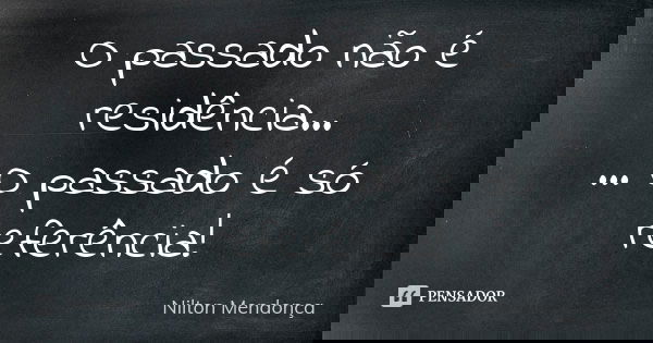 O passado não é residência... ... O passado é só referência!... Frase de Nilton Mendonça.