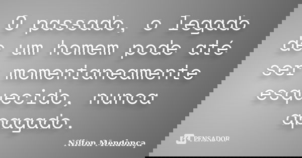 O passado, o legado de um homem pode até ser momentaneamente esquecido, nunca apagado.... Frase de Nilton Mendonça.