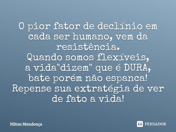 ⁠O pior fator de declínio em cada ser humano, vem da resistência.
Quando somos flexíveis,
a vida "dizem" que é DURA,
bate porém não espanca!
Repense s... Frase de Nilton Mendonça.