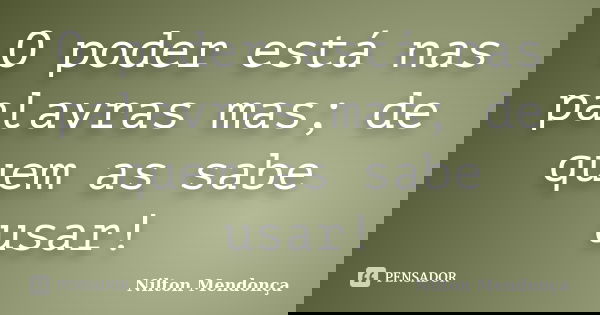 O poder está nas palavras mas; de quem as sabe usar!... Frase de Nilton Mendonça.