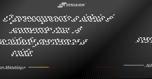 O pressuposto a ideia é somente tua. A veracidade pertence a vida.... Frase de Nilton Mendonça.