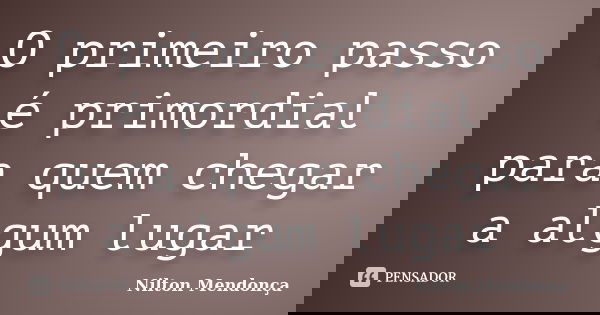 O primeiro passo é primordial para quem chegar a algum lugar... Frase de Nilton Mendonça.
