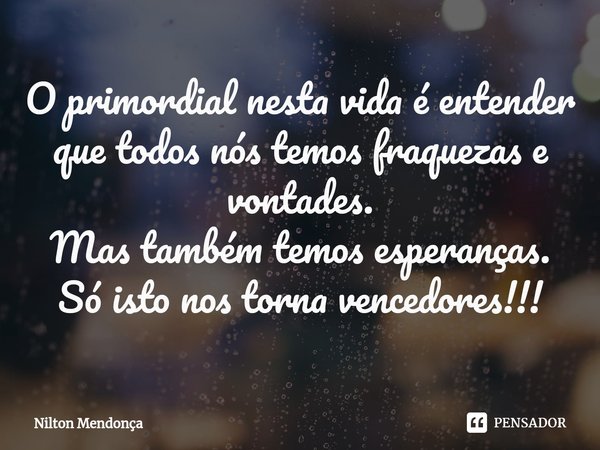 ⁠O primordial nesta vida é entender que todos nós temos fraquezas e vontades.
Mas também temos esperanças.
Só isto nos torna vencedores!!!... Frase de Nilton Mendonça.