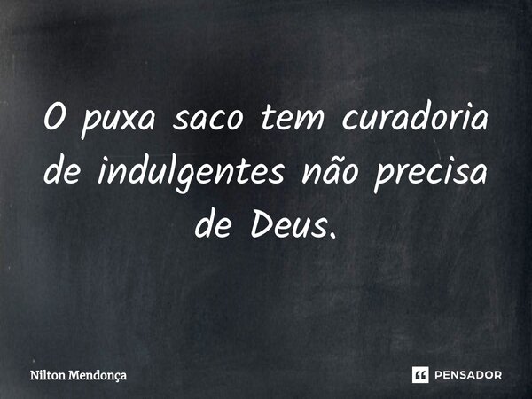 ⁠O puxa saco tem curadoria de indulgentes não precisa de Deus.... Frase de Nilton Mendonça.