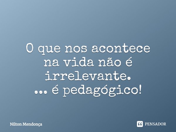 ⁠
O que nos acontece
na vida não é irrelevante.
... é pedagógico!... Frase de Nilton Mendonça.