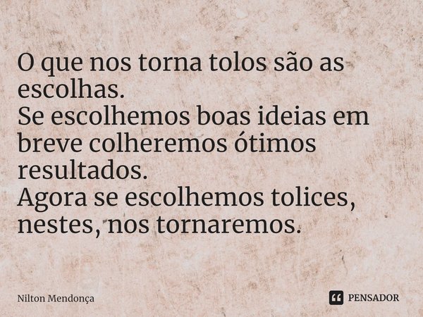 ⁠O que nos torna tolos são as escolhas.
Se escolhemos boas ideias em breve colheremos ótimos resultados.
Agora se escolhemos tolices, nestes, nos tornaremos.... Frase de Nilton Mendonça.
