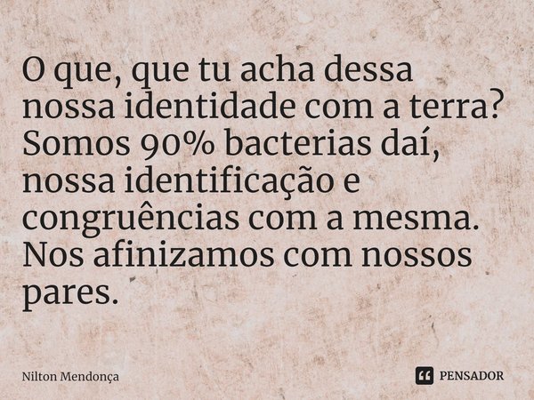 ⁠O que, que tu acha dessa nossa identidade com a terra?
Somos 90% bacterias daí, nossa identificação e congruências com a mesma.
Nos afinizamos com nossos pares... Frase de Nilton Mendonça.
