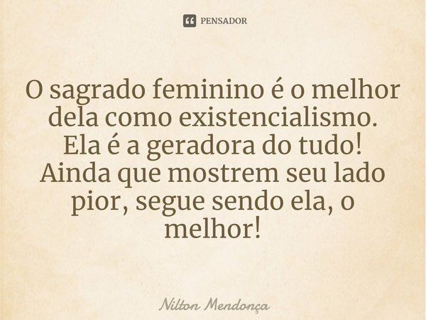 ⁠O sagrado feminino é o melhor dela como existencialismo.
Ela é a geradora do tudo!
Ainda que mostrem seu lado pior, segue sendo ela, o melhor!... Frase de Nilton Mendonça.